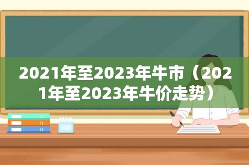2021年至2023年牛市（2021年至2023年牛价走势）