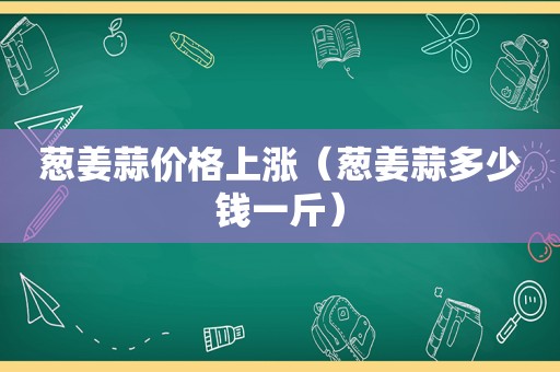 葱姜蒜价格上涨（葱姜蒜多少钱一斤）
