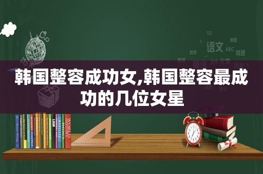 韩国整容成功女,韩国整容最成功的几位女星