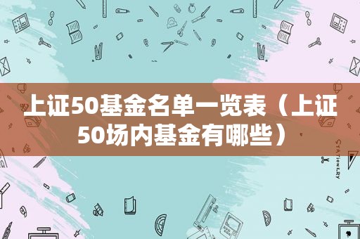 上证50基金名单一览表（上证50场内基金有哪些）