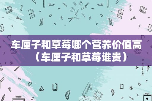 车厘子和草莓哪个营养价值高（车厘子和草莓谁贵）
