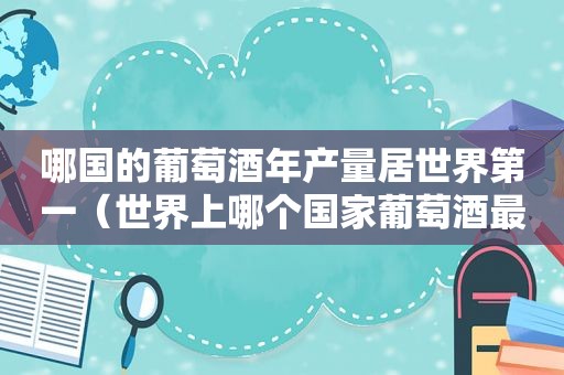 哪国的葡萄酒年产量居世界第一（世界上哪个国家葡萄酒最好）