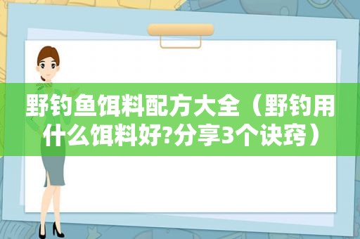 野钓鱼饵料配方大全（野钓用什么饵料好?分享3个诀窍）