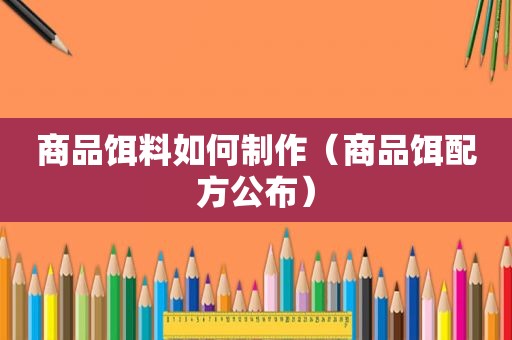 商品饵料如何制作（商品饵配方公布）