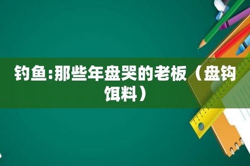 钓鱼:那些年盘哭的老板（盘钩饵料）