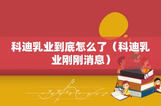 科迪乳业到底怎么了（科迪乳业刚刚消息）