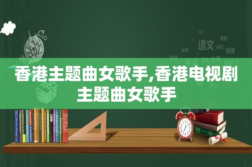 香港主题曲女歌手,香港电视剧主题曲女歌手