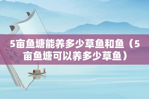 5亩鱼塘能养多少草鱼和鱼（5亩鱼塘可以养多少草鱼）