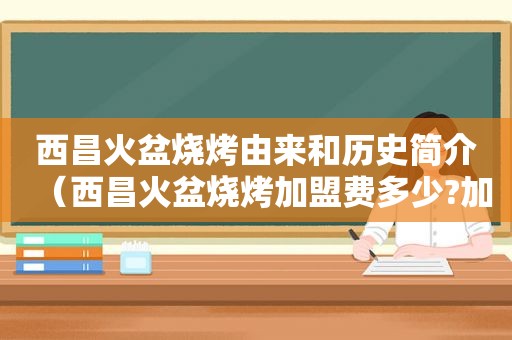 西昌火盆烧烤由来和历史简介（西昌火盆烧烤加盟费多少?加盟条件是什么?）