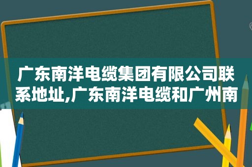 广东南洋电缆集团有限公司联系地址,广东南洋电缆和广州南洋电缆有什么区别