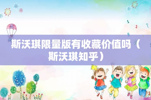 斯沃琪 *** 版有收藏价值吗（斯沃琪知乎）