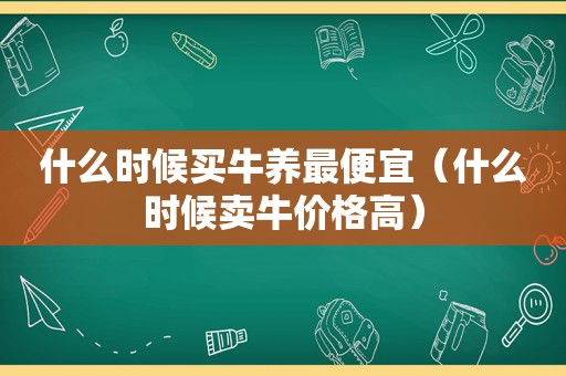 什么时候买牛养最便宜（什么时候卖牛价格高）
