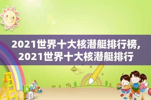 2021世界十大核潜艇排行榜,2021世界十大核潜艇排行