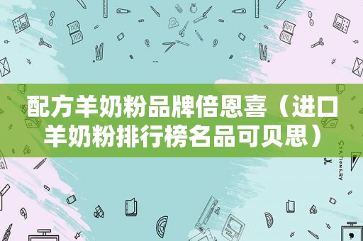 配方羊奶粉品牌倍恩喜（进口羊奶粉排行榜名品可贝思）