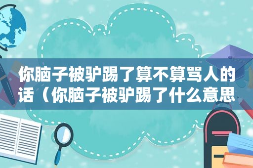 你脑子被驴踢了算不算骂人的话（你脑子被驴踢了什么意思）