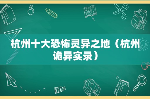 杭州十大恐怖灵异之地（杭州诡异实录）