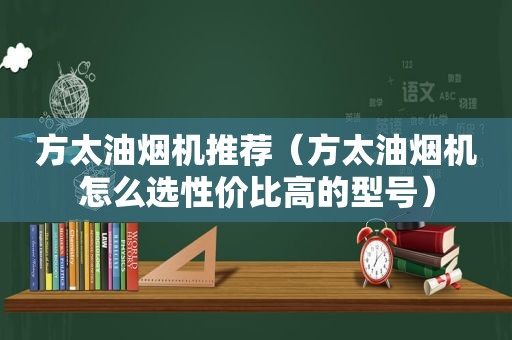 方太油烟机推荐（方太油烟机怎么选性价比高的型号）