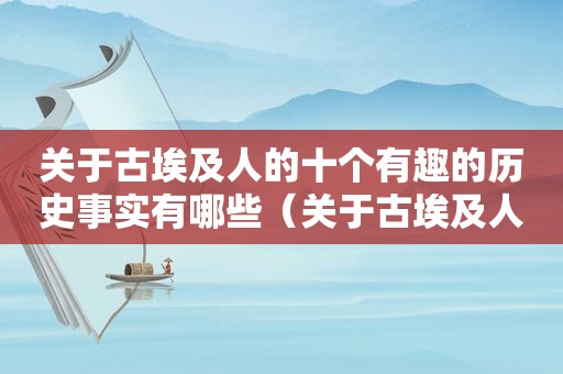 关于古埃及人的十个有趣的历史事实有哪些（关于古埃及人的十个有趣的历史事实是什么）