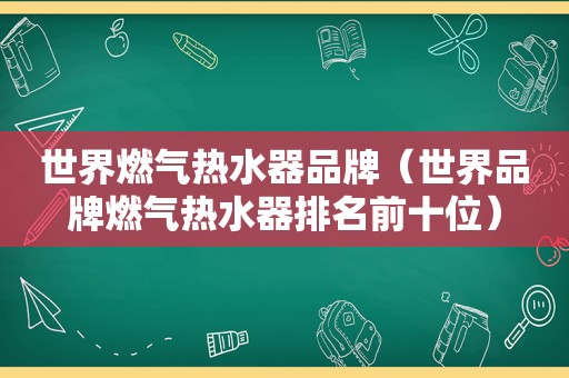 世界燃气热水器品牌（世界品牌燃气热水器排名前十位）
