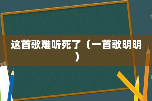 这首歌难听死了（一首歌明明）