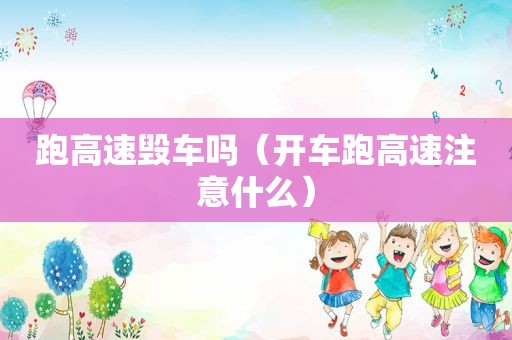 跑高速毁车吗（开车跑高速注意什么）