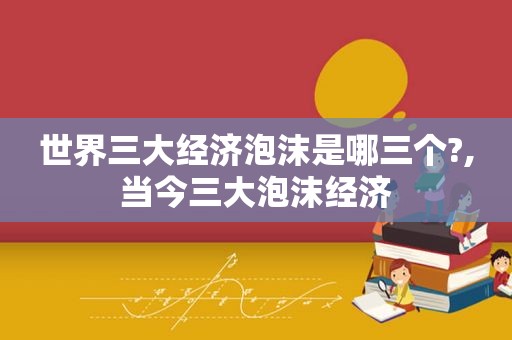 世界三大经济泡沫是哪三个?,当今三大泡沫经济