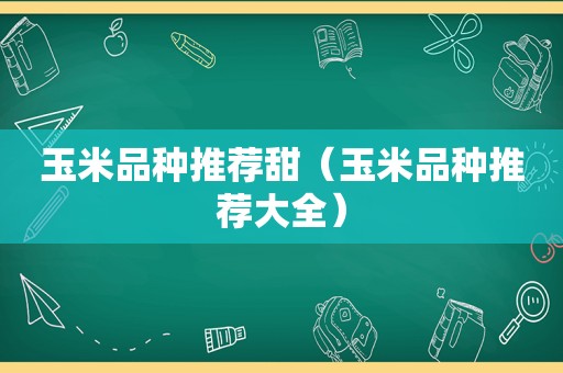 玉米品种推荐甜（玉米品种推荐大全）