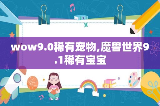 wow9.0稀有宠物,魔兽世界9.1稀有宝宝