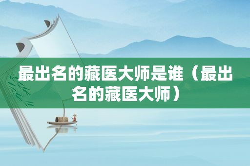 最出名的藏医大师是谁（最出名的藏医大师）