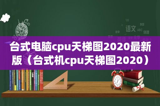 台式电脑cpu天梯图2020最新版（台式机cpu天梯图2020）