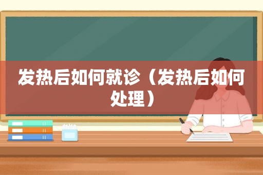 发热后如何就诊（发热后如何处理）