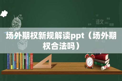 场外期权新规解读ppt（场外期权合法吗）