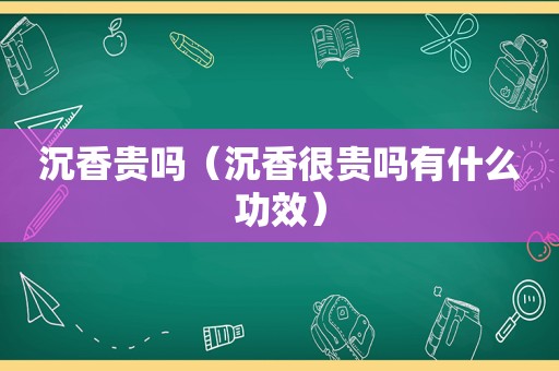 沉香贵吗（沉香很贵吗有什么功效）