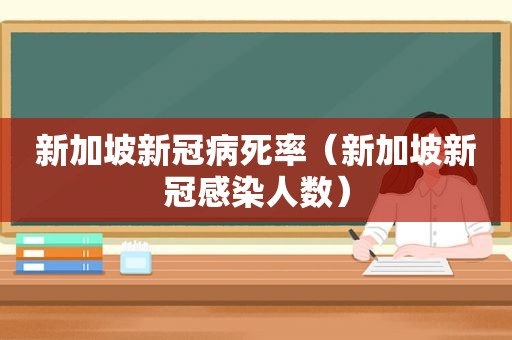 新加坡新冠病死率（新加坡新冠感染人数）