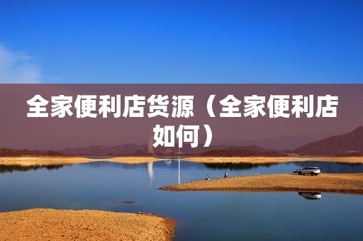 全家便利店货源（全家便利店如何）