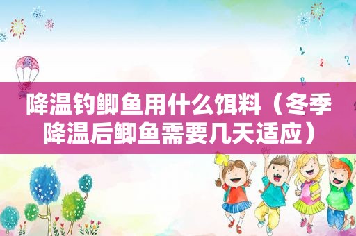 降温钓鲫鱼用什么饵料（冬季降温后鲫鱼需要几天适应）