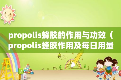 propolis蜂胶的作用与功效（propolis蜂胶作用及每日用量）