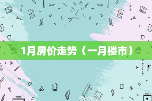1月房价走势（一月楼市）