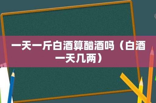 一天一斤白酒算酗酒吗（白酒一天几两）