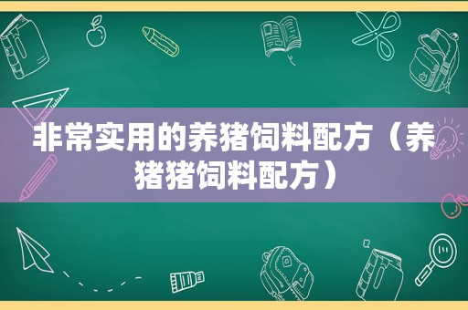 非常实用的养猪饲料配方（养猪猪饲料配方）
