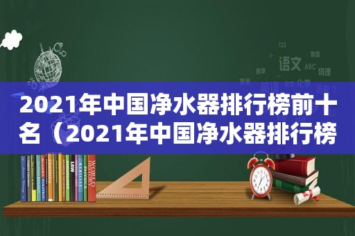 2021年中国净水器排行榜前十名（2021年中国净水器排行榜最新）