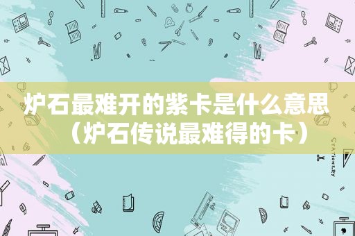 炉石最难开的紫卡是什么意思（炉石传说最难得的卡）