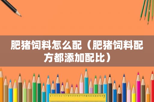 肥猪饲料怎么配（肥猪饲料配方都添加配比）