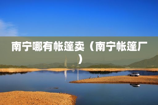 南宁哪有帐篷卖（南宁帐篷厂）