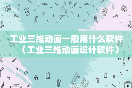 工业三维动画一般用什么软件（工业三维动画设计软件）
