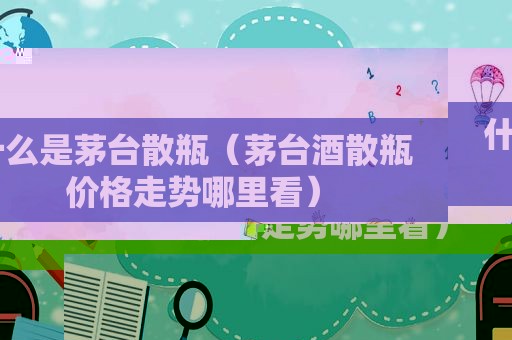 什么是茅台散瓶（茅台酒散瓶价格走势哪里看）