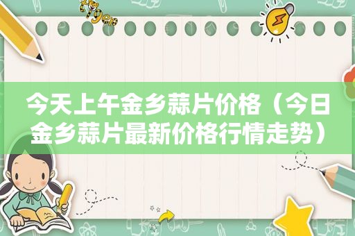 今天上午金乡蒜片价格（今日金乡蒜片最新价格行情走势）