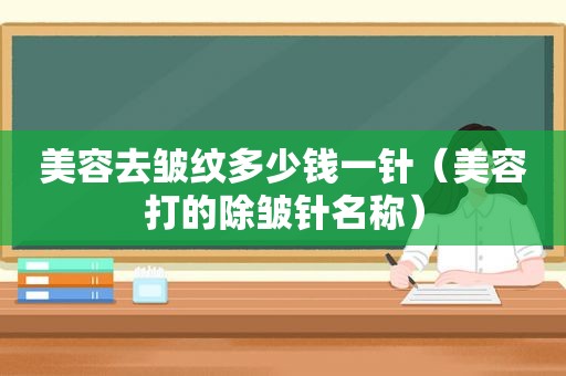 美容去皱纹多少钱一针（美容打的除皱针名称）