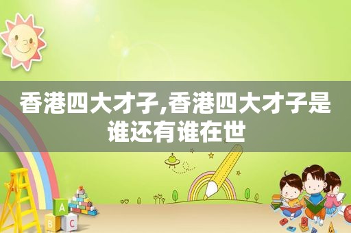香港四大才孑,香港四大才子是谁还有谁在世
