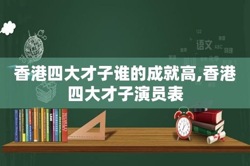 香港四大才子谁的成就高,香港四大才子演员表